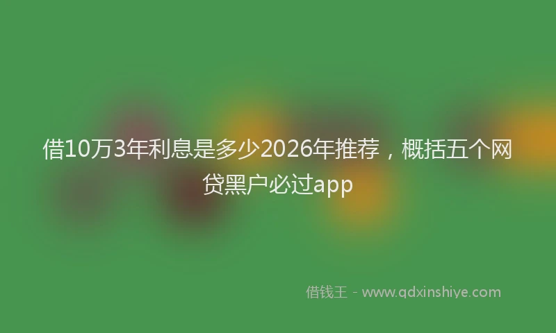 借10万3年利息是多少2026年推荐，概括五个网贷黑户必过app