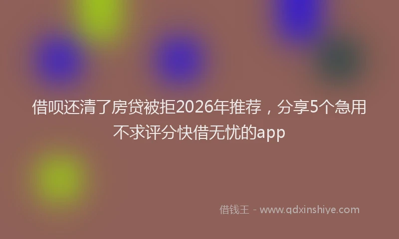 借呗还清了房贷被拒2026年推荐，分享5个急用不求评分快借无忧的app