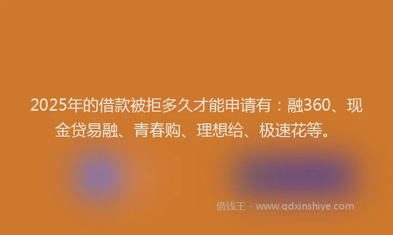 2025年的借款被拒多久才能申请有:融360、现金贷易融、青春购、理想给、极速花等。