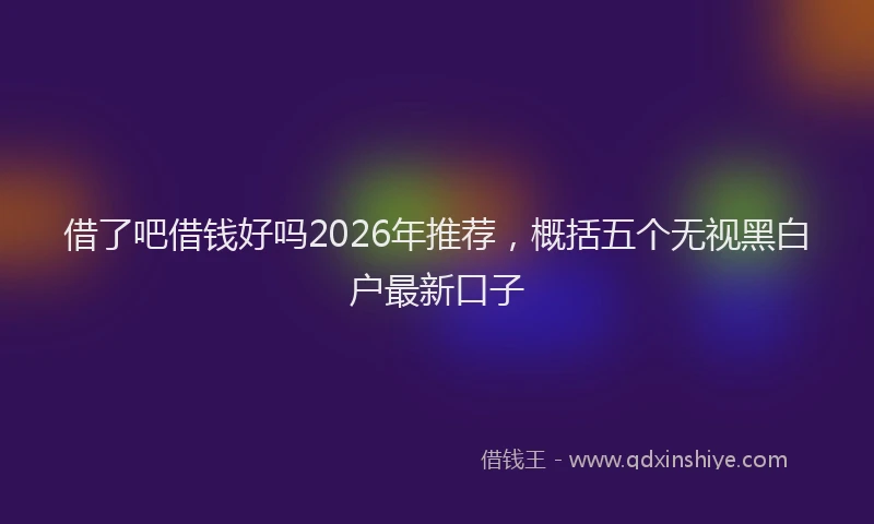 借了吧借钱好吗2026年推荐，概括五个无视黑白户最新口子