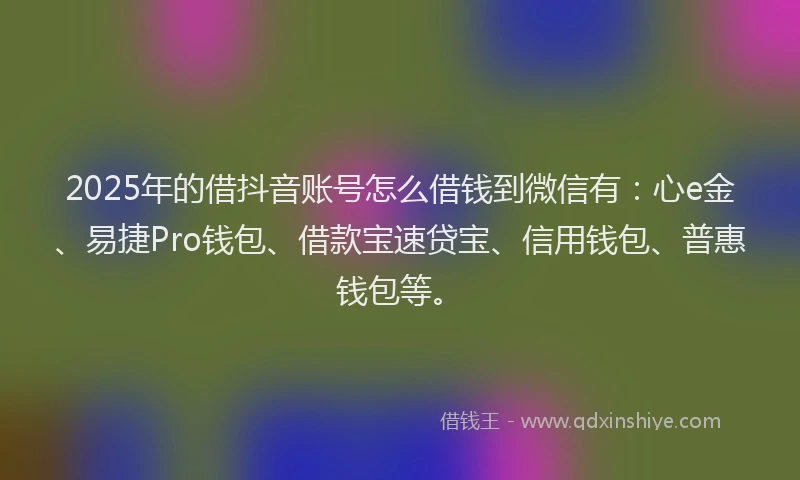 2025年的借抖音账号怎么借钱到微信有:心e金、易捷Pro钱包、借款宝速贷宝、信用钱包、普惠钱包等。