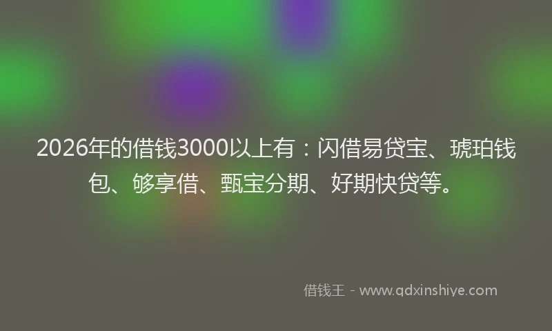 2026年的借钱3000以上有：闪借易贷宝、琥珀钱包、够享借、甄宝分期、好期快贷等。