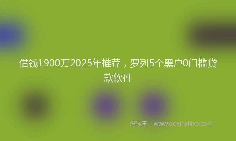 借钱1900万2025年推荐,罗列5个黑户0门槛贷款软件