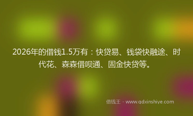 2026年的借钱1.5万有：快贷易、钱袋快融途、时代花、森森借呗通、固金快贷等。