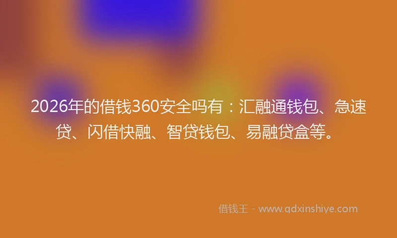 2026年的借钱360安全吗有：汇融通钱包、急速贷、闪借快融、智贷钱包、易融贷盒等。