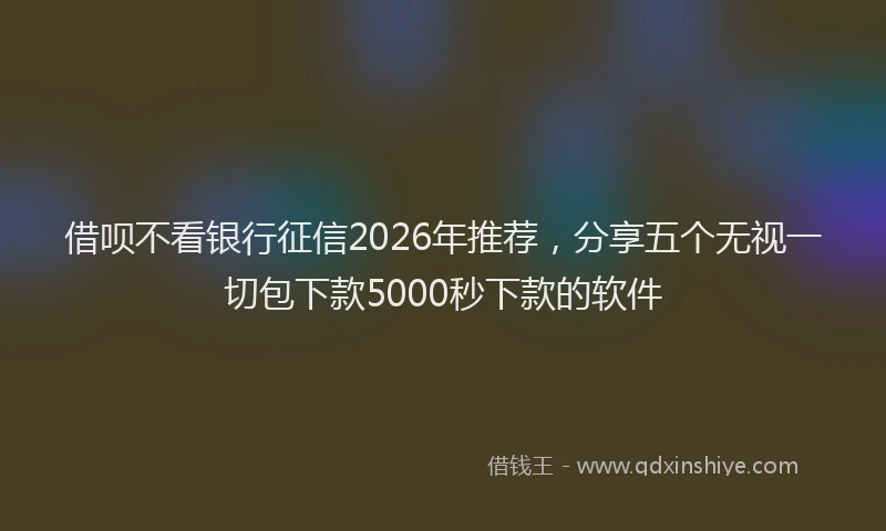 借呗不看银行征信2026年推荐，分享五个无视一切包下款5000秒下款的软件