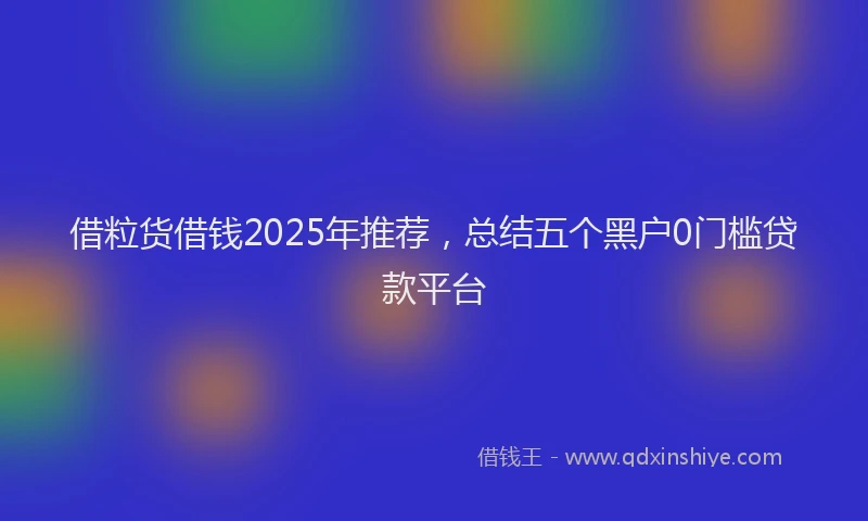 借粒货借钱2025年推荐，总结五个黑户0门槛贷款平台