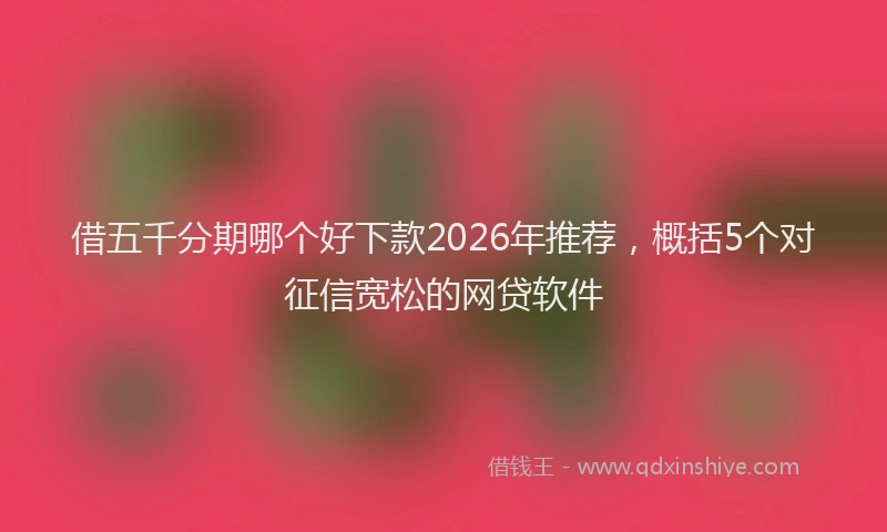 借五千分期哪个好下款2026年推荐，概括5个对征信宽松的网贷软件