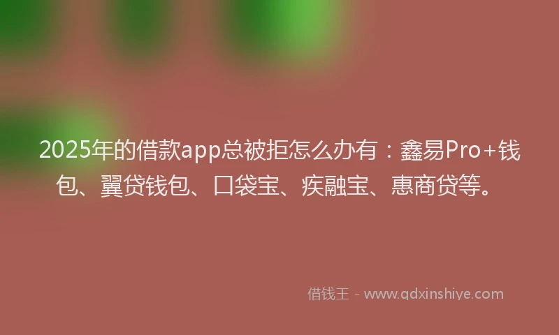 2025年的借款app总被拒怎么办有:鑫易Pro+钱包、翼贷钱包、口袋宝、疾融宝、惠商贷等。