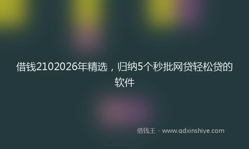 借钱2102026年精选，归纳5个秒批网贷轻松贷的软件