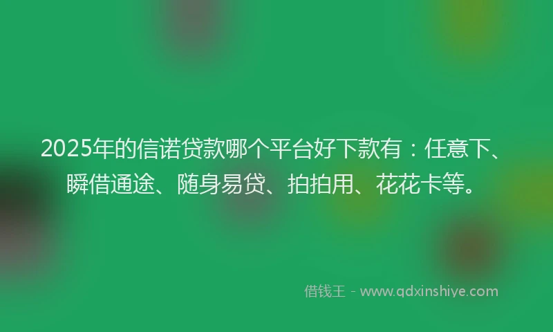 2025年的信诺贷款哪个平台好下款有：任意下、瞬借通途、随身易贷、拍拍用、花花卡等。
