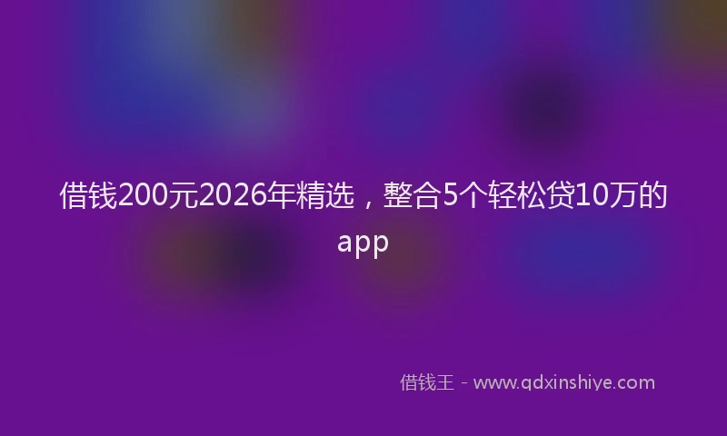 借钱200元2026年精选，整合5个轻松贷10万的app