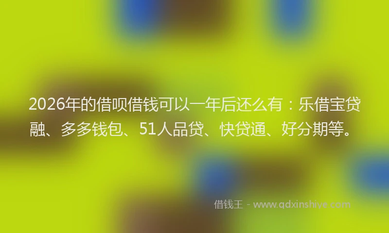 2026年的借呗借钱可以一年后还么有：乐借宝贷融、多多钱包、51人品贷、快贷通、好分期等。