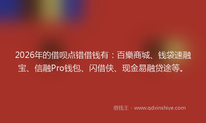 2026年的借呗点错借钱有：百樂商城、钱袋速融宝、信融Pro钱包、闪借侠、现金易融贷途等。