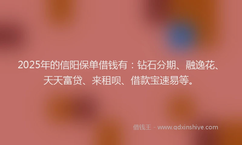 2025年的信阳保单借钱有：钻石分期、融逸花、天天富贷、来租呗、借款宝速易等。