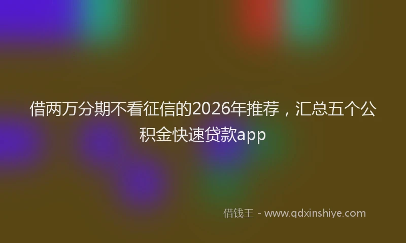 借两万分期不看征信的2026年推荐，汇总五个公积金快速贷款app