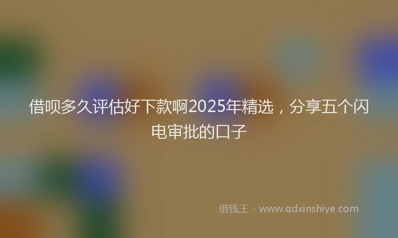 借呗多久评估好下款啊2025年精选，分享五个闪电审批的口子