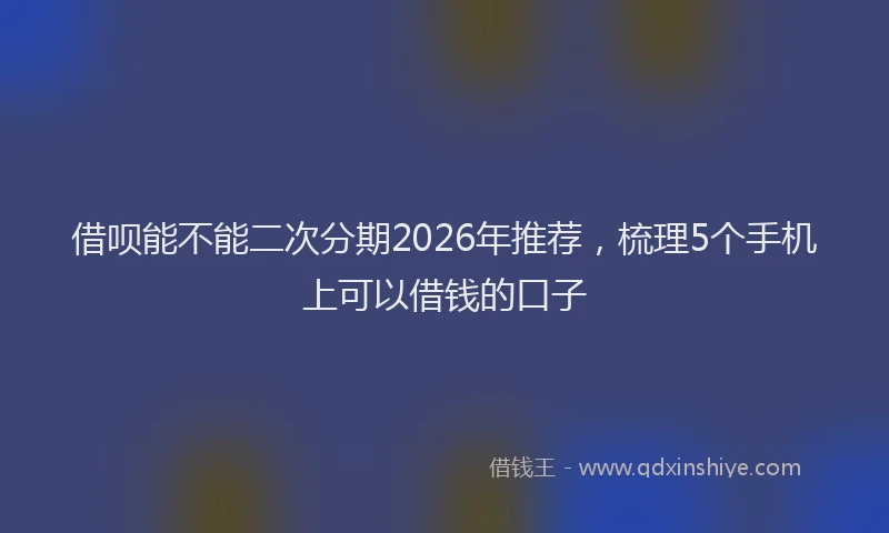 借呗能不能二次分期2026年推荐,梳理5个手机上可以借钱的口子