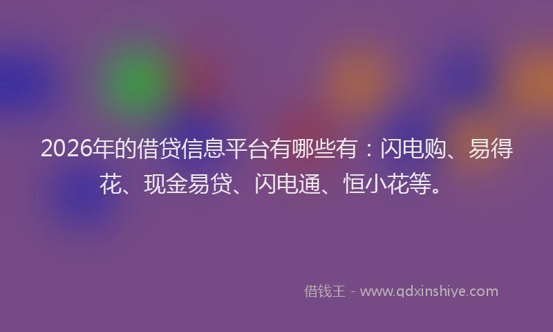 2026年的借贷信息平台有哪些有：闪电购、易得花、现金易贷、闪电通、恒小花等。
