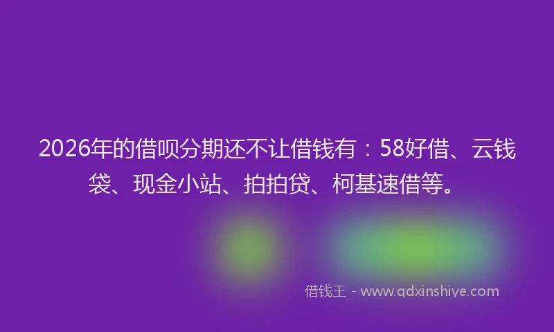 2026年的借呗分期还不让借钱有：58好借、云钱袋、现金小站、拍拍贷、柯基速借等。