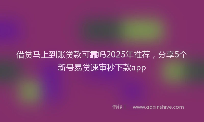 借贷马上到账贷款可靠吗2025年推荐，分享5个新号易贷速审秒下款app