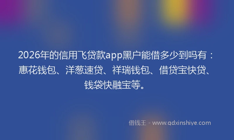 2026年的信用飞贷款app黑户能借多少到吗有：惠花钱包、洋葱速贷、祥瑞钱包、借贷宝快贷、钱袋快融宝等。