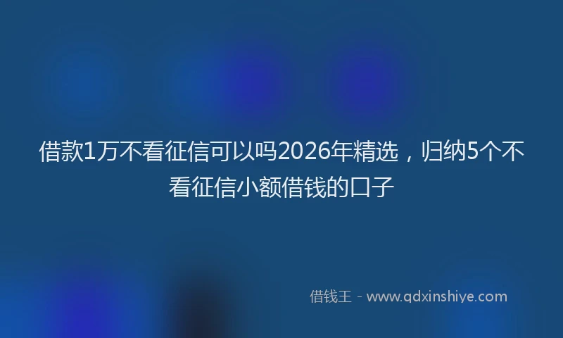 借款1万不看征信可以吗2026年精选,归纳5个不看征信小额借钱的口子