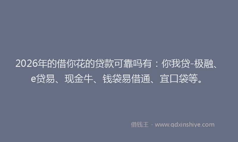 2026年的借你花的贷款可靠吗有:你我贷-极融、e贷易、现金牛、钱袋易借通、宜口袋等。