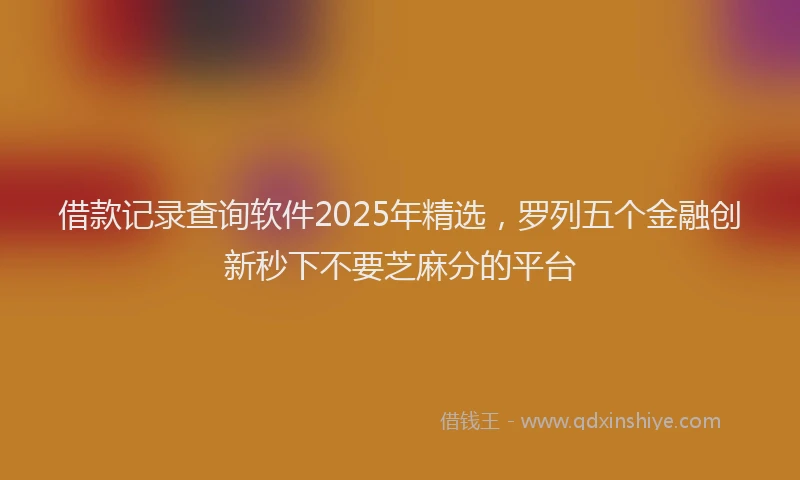 借款记录查询软件2025年精选，罗列五个金融创新秒下不要芝麻分的平台