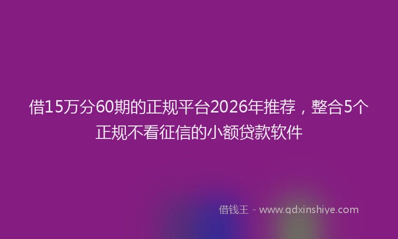 借15万分60期的正规平台2026年推荐，整合5个正规不看征信的小额贷款软件