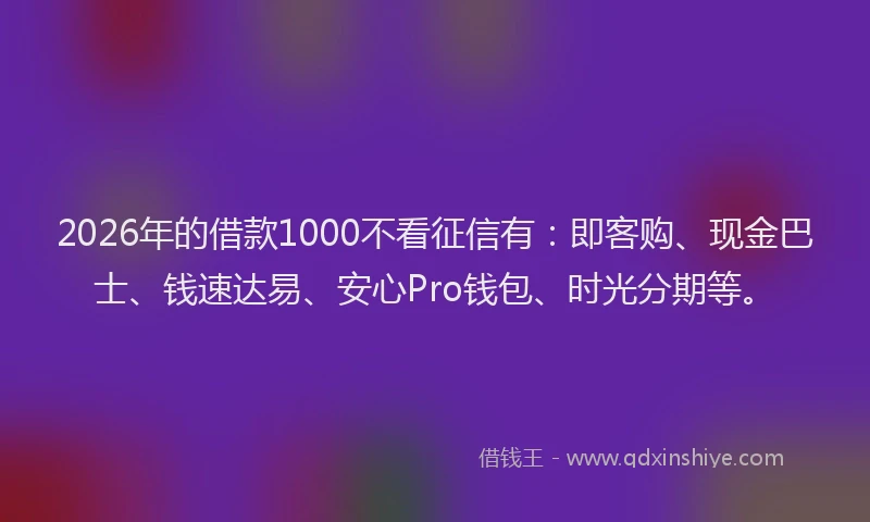 2026年的借款1000不看征信有：即客购、现金巴士、钱速达易、安心Pro钱包、时光分期等。
