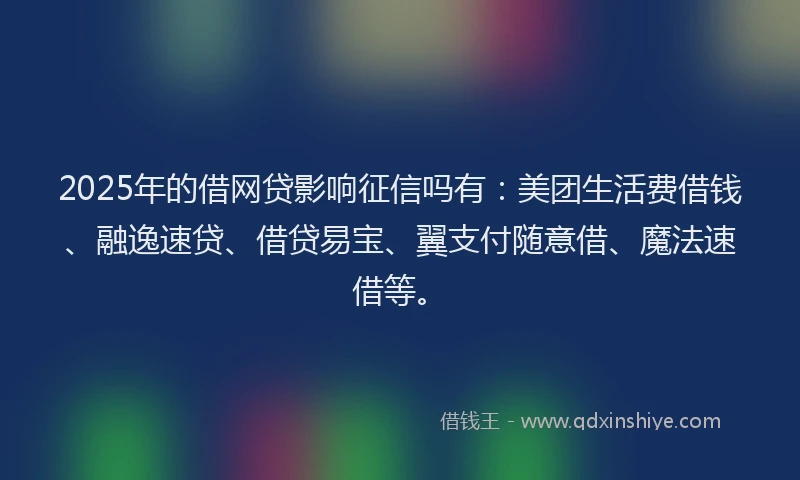2025年的借网贷影响征信吗有:美团生活费借钱、融逸速贷、借贷易宝、翼支付随意借、魔法速借等。