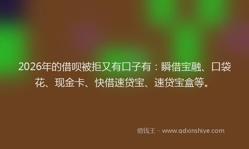 2026年的借呗被拒又有口子有:瞬借宝融、口袋花、现金卡、快借速贷宝、速贷宝盒等。