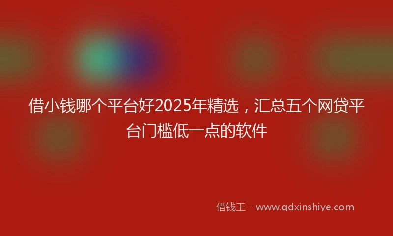 借小钱哪个平台好2025年精选，汇总五个网贷平台门槛低一点的软件
