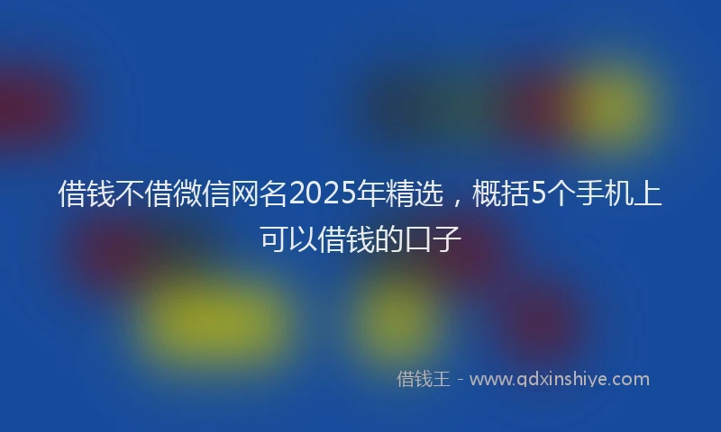 借钱不借微信网名2025年精选，概括5个手机上可以借钱的口子