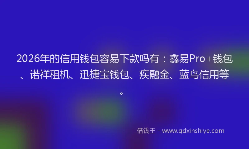 2026年的信用钱包容易下款吗有：鑫易Pro+钱包、诺祥租机、迅捷宝钱包、疾融金、蓝鸟信用等。