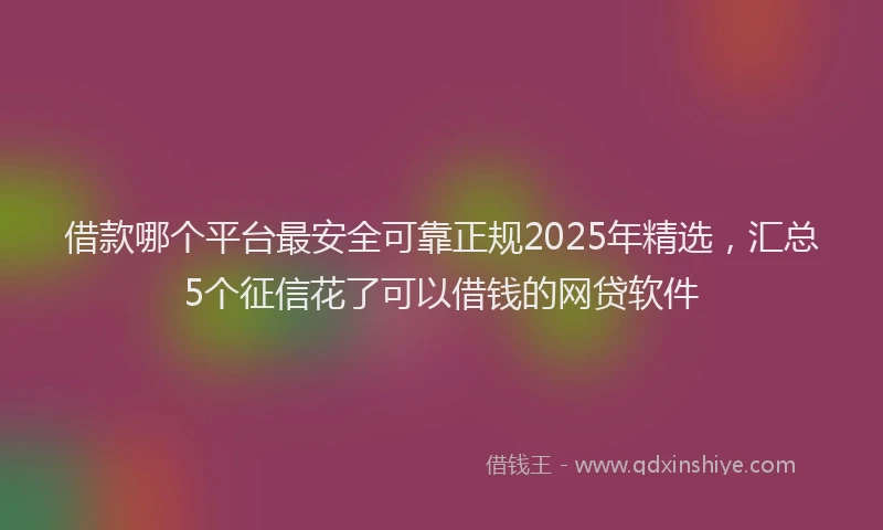 借款哪个平台最安全可靠正规2025年精选，汇总5个征信花了可以借钱的网贷软件