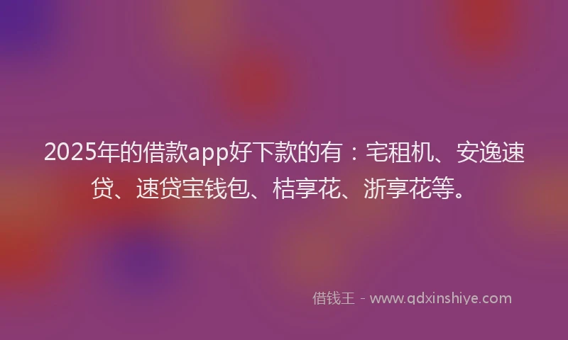 2025年的借款app好下款的有：宅租机、安逸速贷、速贷宝钱包、桔享花、浙享花等。