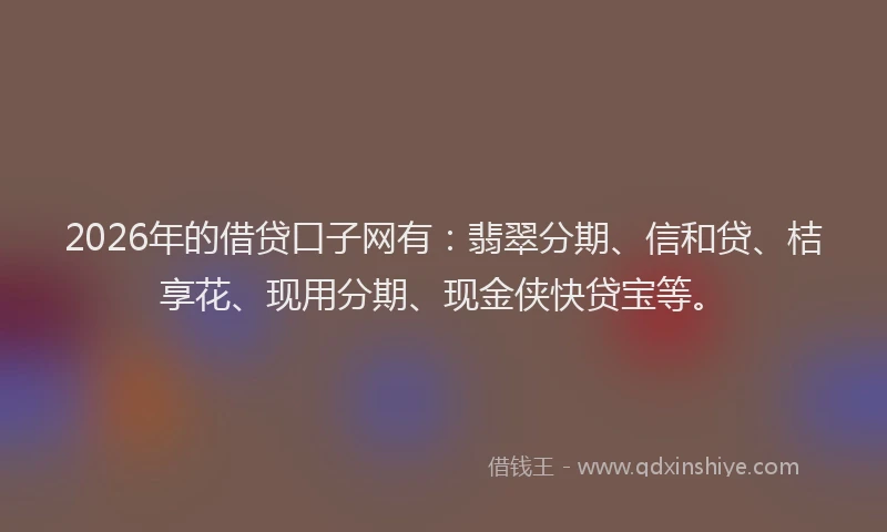 2026年的借贷口子网有：翡翠分期、信和贷、桔享花、现用分期、现金侠快贷宝等。