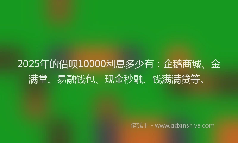 2025年的借呗10000利息多少有:企鹅商城、金满堂、易融钱包、现金秒融、钱满满贷等。