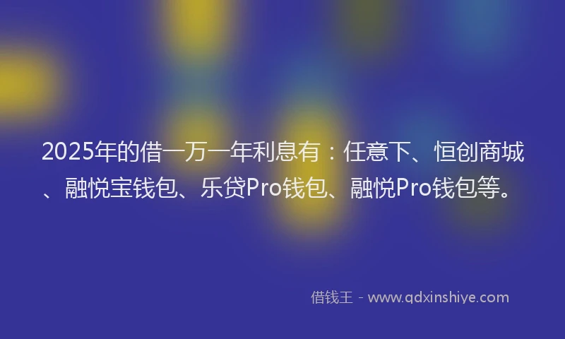 2025年的借一万一年利息有:任意下、恒创商城、融悦宝钱包、乐贷Pro钱包、融悦Pro钱包等。