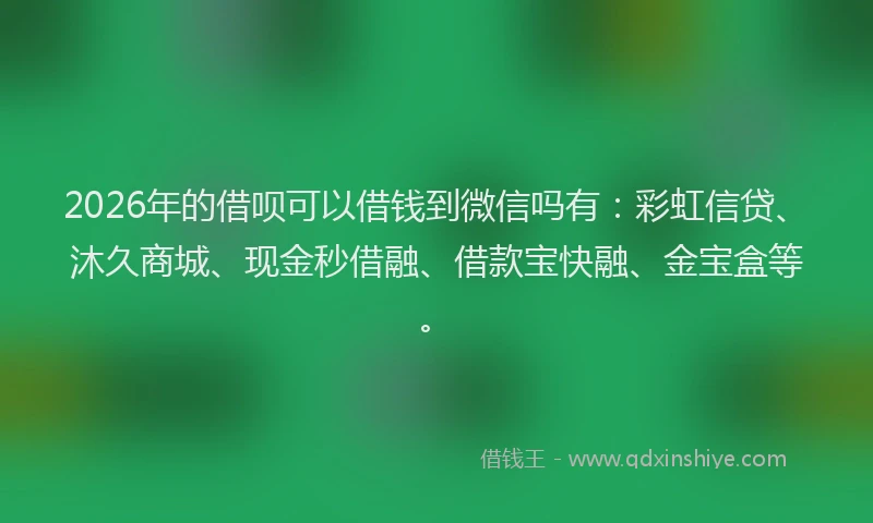 2026年的借呗可以借钱到微信吗有：彩虹信贷、沐久商城、现金秒借融、借款宝快融、金宝盒等。