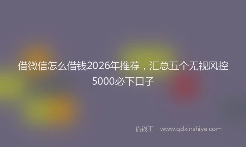 借微信怎么借钱2026年推荐，汇总五个无视风控5000必下口子