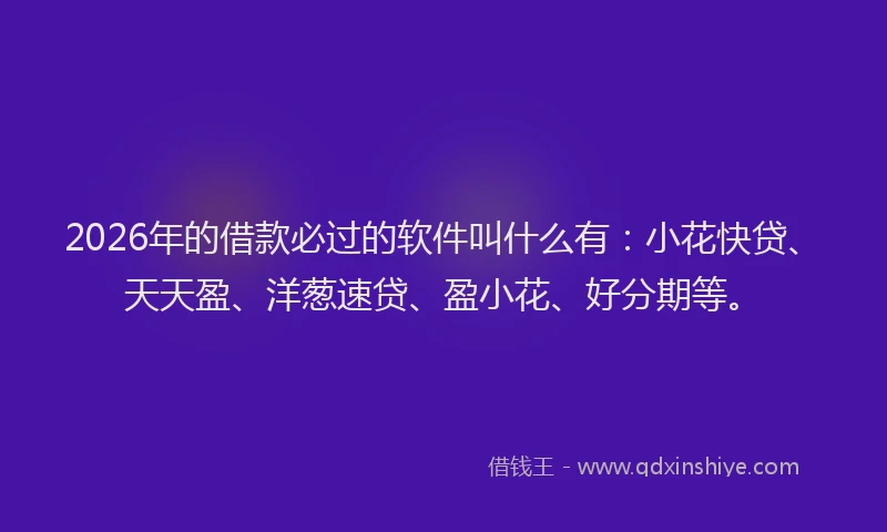 2026年的借款必过的软件叫什么有：小花快贷、天天盈、洋葱速贷、盈小花、好分期等。