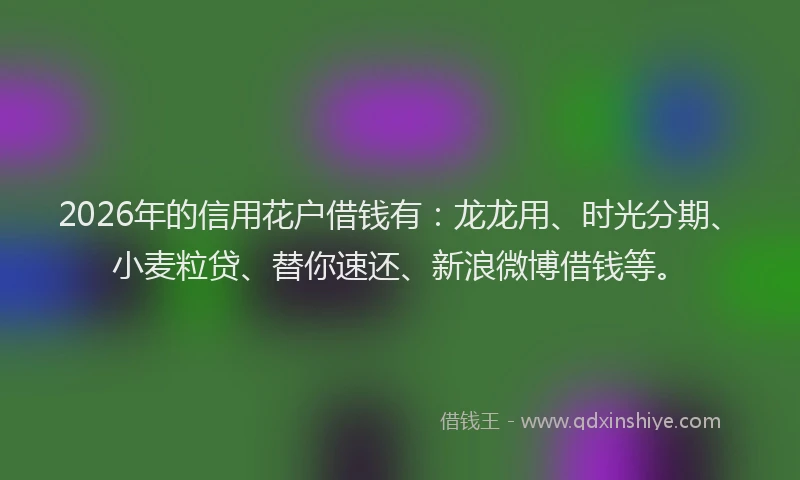 2026年的信用花户借钱有：龙龙用、时光分期、小麦粒贷、替你速还、新浪微博借钱等。
