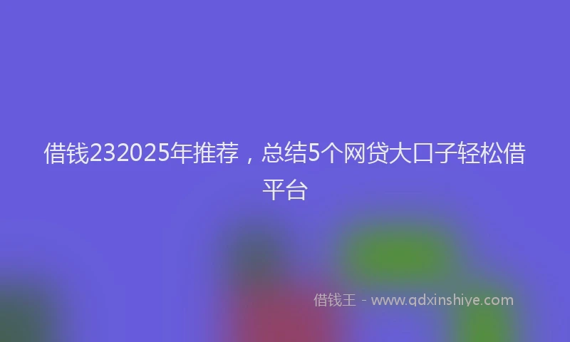 借钱232025年推荐，总结5个网贷大口子轻松借平台