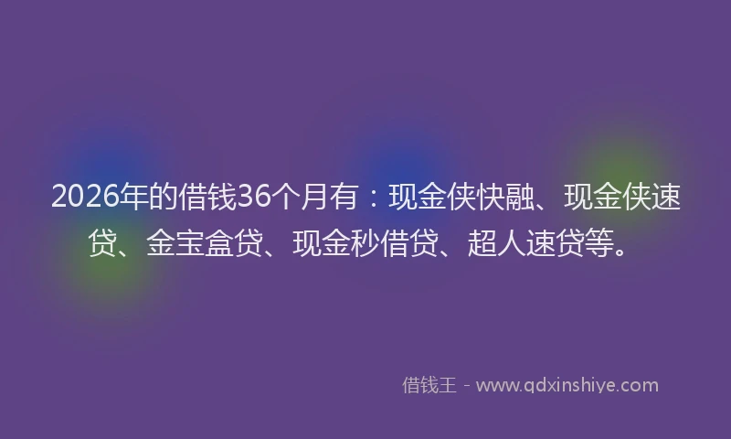 2026年的借钱36个月有:现金侠快融、现金侠速贷、金宝盒贷、现金秒借贷、超人速贷等。