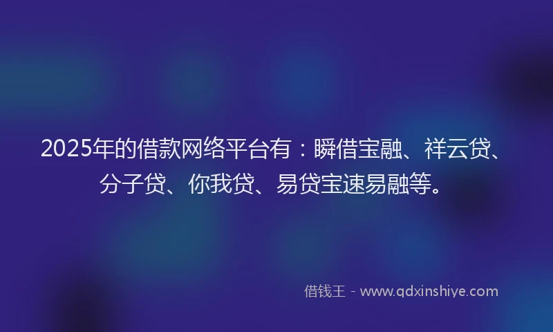 2025年的借款网络平台有:瞬借宝融、祥云贷、分子贷、你我贷、易贷宝速易融等。