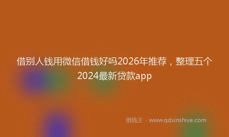 借别人钱用微信借钱好吗2026年推荐,整理五个2024最新贷款app