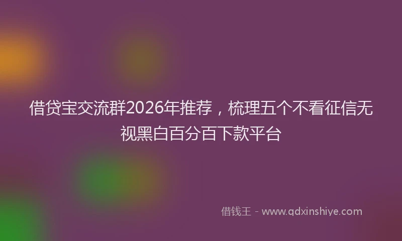 借贷宝交流群2026年推荐,梳理五个不看征信无视黑白百分百下款平台
